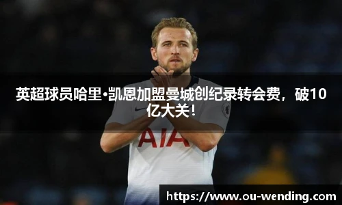 英超球员哈里·凯恩加盟曼城创纪录转会费，破10亿大关！
