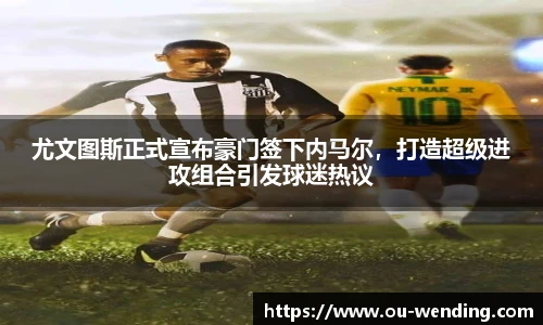 尤文图斯正式宣布豪门签下内马尔，打造超级进攻组合引发球迷热议