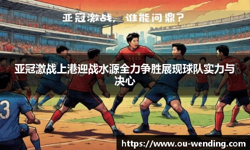 亚冠激战上港迎战水源全力争胜展现球队实力与决心