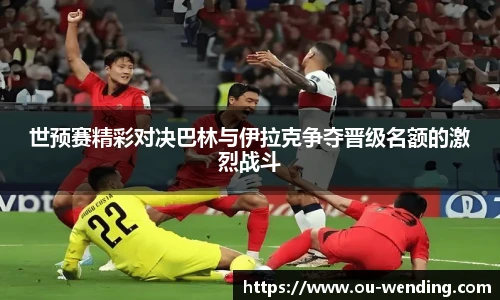 世预赛精彩对决巴林与伊拉克争夺晋级名额的激烈战斗