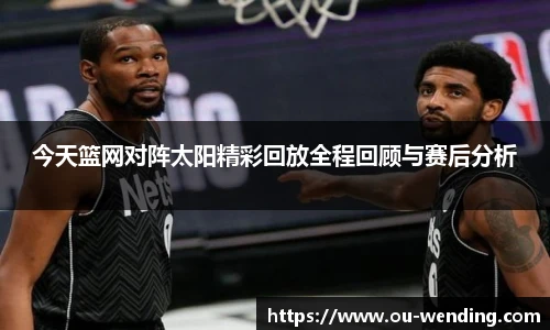 今天篮网对阵太阳精彩回放全程回顾与赛后分析