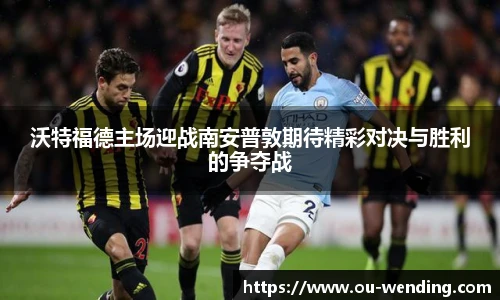 沃特福德主场迎战南安普敦期待精彩对决与胜利的争夺战