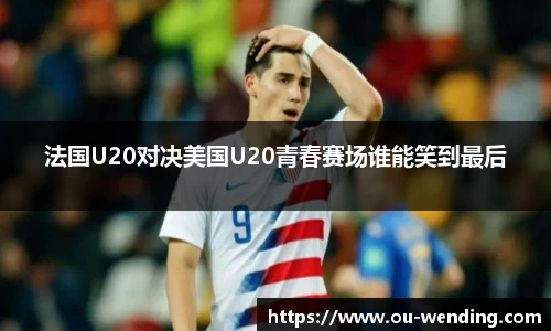 法国U20对决美国U20青春赛场谁能笑到最后