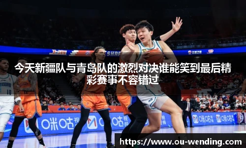 今天新疆队与青岛队的激烈对决谁能笑到最后精彩赛事不容错过