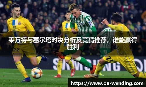莱万特与塞尔塔对决分析及竞猜推荐，谁能赢得胜利
