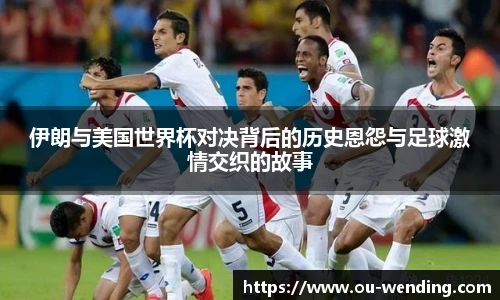 伊朗与美国世界杯对决背后的历史恩怨与足球激情交织的故事