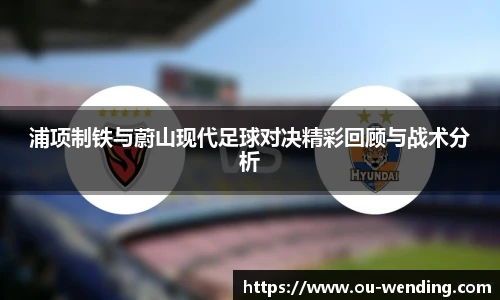 浦项制铁与蔚山现代足球对决精彩回顾与战术分析